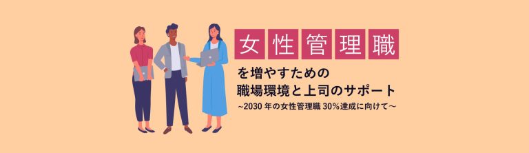 女性管理職を増やすための職場環境と上司のサポート ～2030年の女性管理職比率30％達成に向けて～