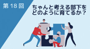 ちゃんと考える部下をどのように育てるか？～コンセプチュアル・スキルを伸ばすための要点～